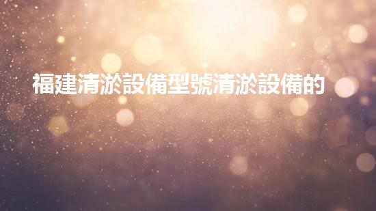 福建清淤設備型號清淤設備的秘密與以后進展趨勢！